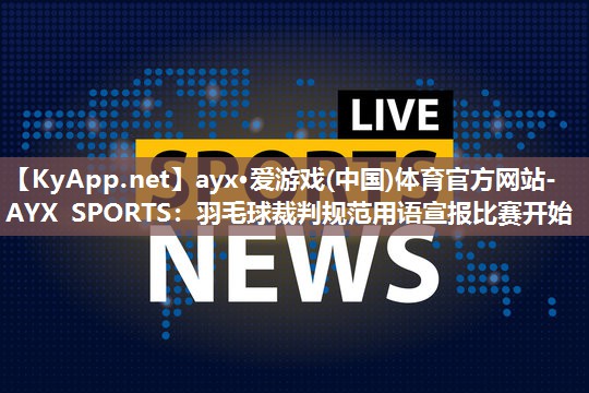 ayx·爱游戏(中国)体育官方网站-AYX SPORTS：羽毛球裁判规范用语宣报比赛开始