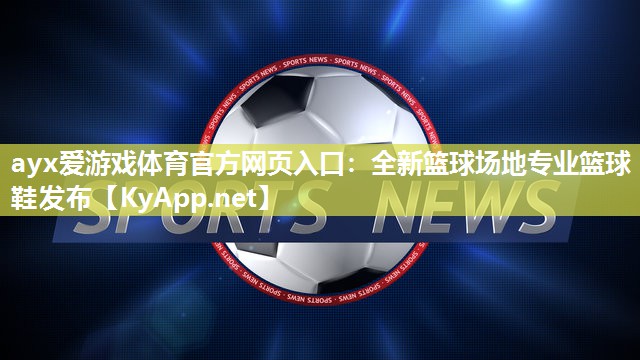 ayx爱游戏体育官方网页入口：全新篮球场地专业篮球鞋发布