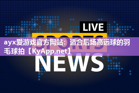 ayx爱游戏官方网站：适合后场高远球的羽毛球拍