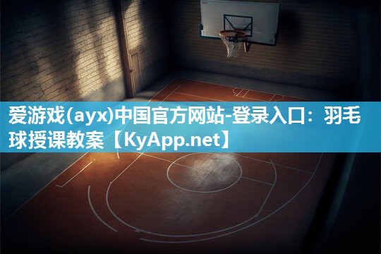 爱游戏(ayx)中国官方网站-登录入口：羽毛球授课教案