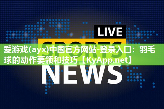 爱游戏(ayx)中国官方网站-登录入口：羽毛球的动作要领和技巧