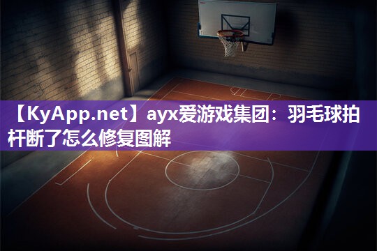 ayx爱游戏集团：羽毛球拍杆断了怎么修复图解