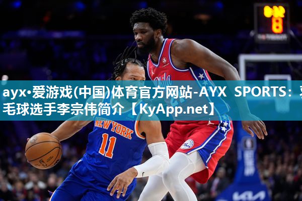 ayx·爱游戏(中国)体育官方网站-AYX SPORTS：羽毛球选手李宗伟简介