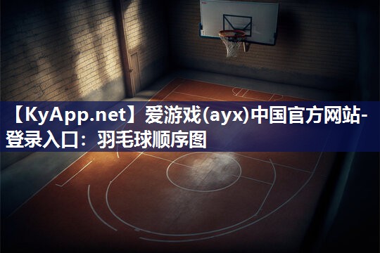 爱游戏(ayx)中国官方网站-登录入口：羽毛球顺序图