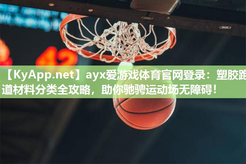 ayx爱游戏体育官网登录：塑胶跑道材料分类全攻略，助你驰骋运动场无障碍！