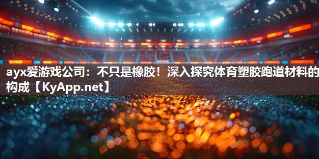 ayx爱游戏公司：不只是橡胶！深入探究体育塑胶跑道材料的构成