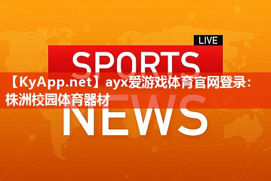 ayx爱游戏体育官网登录：株洲校园体育器材