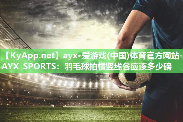 ayx·爱游戏(中国)体育官方网站-AYX SPORTS：羽毛球拍横竖线各应该多少磅