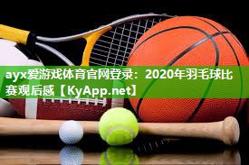 ayx爱游戏体育官网登录：2020年羽毛球比赛观后感