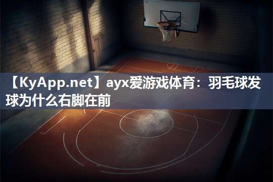 ayx爱游戏体育：羽毛球发球为什么右脚在前