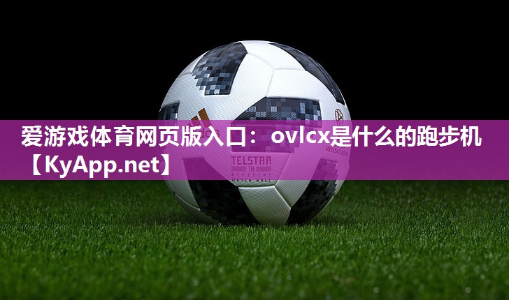 爱游戏体育网页版入口：ovlcx是什么的跑步机