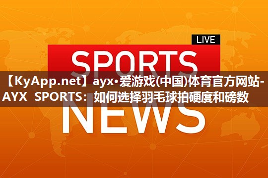 ayx·爱游戏(中国)体育官方网站-AYX SPORTS：如何选择羽毛球拍硬度和磅数