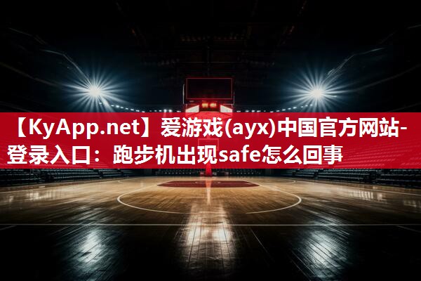 爱游戏(ayx)中国官方网站-登录入口：跑步机出现safe怎么回事