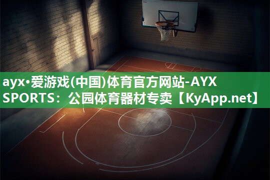 ayx·爱游戏(中国)体育官方网站-AYX SPORTS：公园体育器材专卖