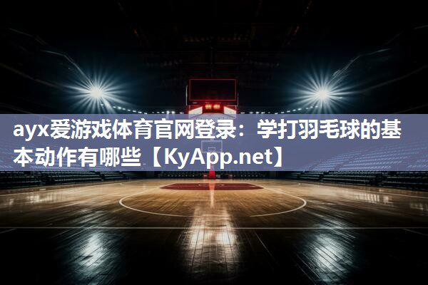 ayx爱游戏体育官网登录：学打羽毛球的基本动作有哪些