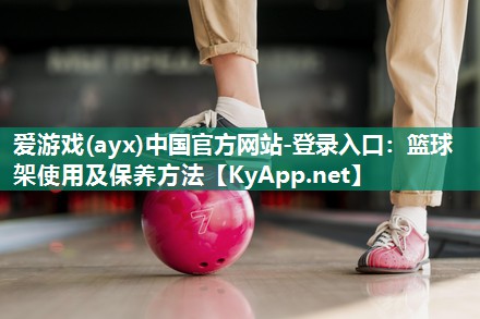 爱游戏(ayx)中国官方网站-登录入口：篮球架使用及保养方法