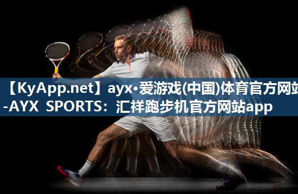 ayx·爱游戏(中国)体育官方网站-AYX SPORTS：汇祥跑步机官方网站app