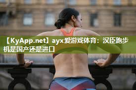 ayx爱游戏体育：汉臣跑步机是国产还是进口