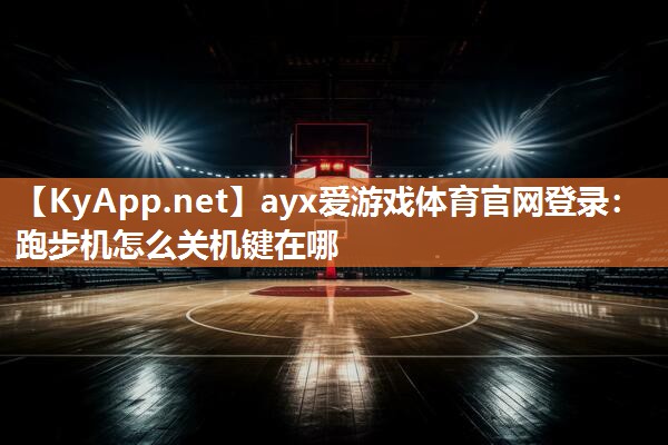 ayx爱游戏体育官网登录：跑步机怎么关机键在哪