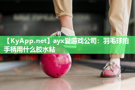 ayx爱游戏公司：羽毛球拍手柄用什么胶水粘