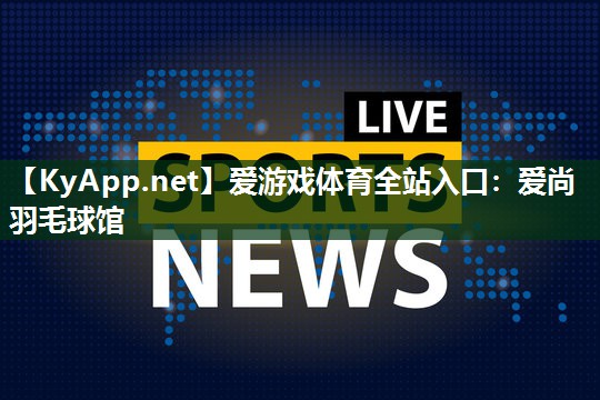 爱游戏体育全站入口：爱尚羽毛球馆