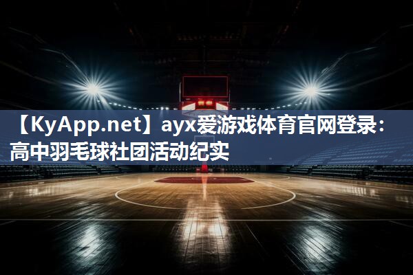 ayx爱游戏体育官网登录：高中羽毛球社团活动纪实