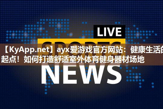 健康生活的起点！如何打造舒适室外体育健身器材场地